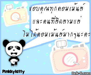 ขอบคุณทุกคอมเม้นต์
และคนที่ติดตามแต่
ไม่ได้คอมเม้นต์มากๆนะคะ > สร้าง Glitter ของคุณเองที่ Glitter.Dek-D.COM
