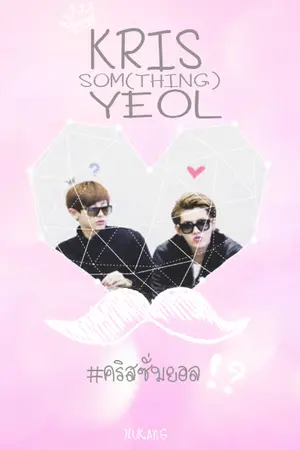 ปกนิยาย FIC {KRISYEOL} KRIS SOME(THING) YEOL #คริสซั่มยอล