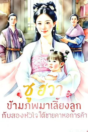 ปกนิยาย ซูฮวา ข้ามภพมาเลี้ยงลูก กับสองหัวใจ ใต้ชายคาหอการค้า