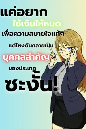 ปกนิยาย แค่อยากใช้เงินให้หมดเพื่อความสบายใจแท้ๆแต่ไหงดันกลายเป็นบุคคลสำคัญของประเทศซะงั้น!