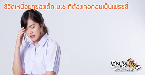 ไหวมั้ย? 9 เรื่องเหนื่อยๆ ที่เด็ก ม.6 ต้องเจอก่อนเป็นเฟรชชี่